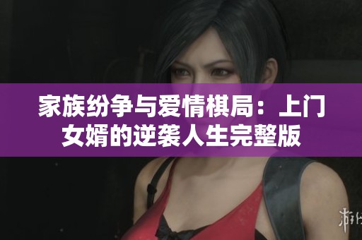 家族纷争与爱情棋局：上门女婿的逆袭人生完整版
