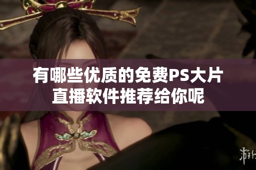 有哪些优质的免费PS大片直播软件推荐给你呢