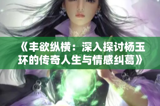 《丰欲纵横：深入探讨杨玉环的传奇人生与情感纠葛》