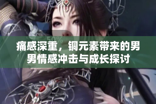 痛感深重，铜元素带来的男男情感冲击与成长探讨