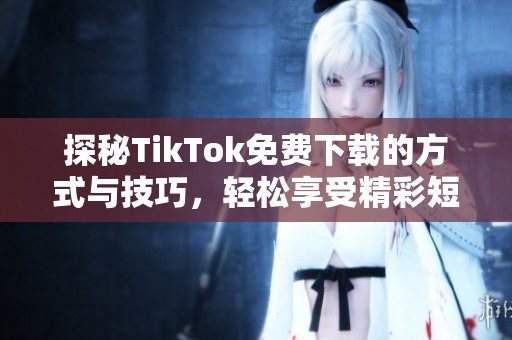 探秘TikTok免费下载的方式与技巧，轻松享受精彩短视频
