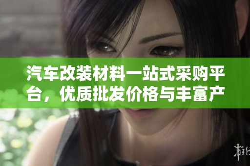 汽车改装材料一站式采购平台，优质批发价格与丰富产地货源尽在这里