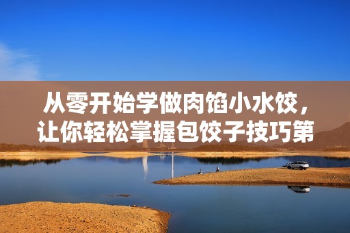 从零开始学做肉馅小水饺，让你轻松掌握包饺子技巧第一集