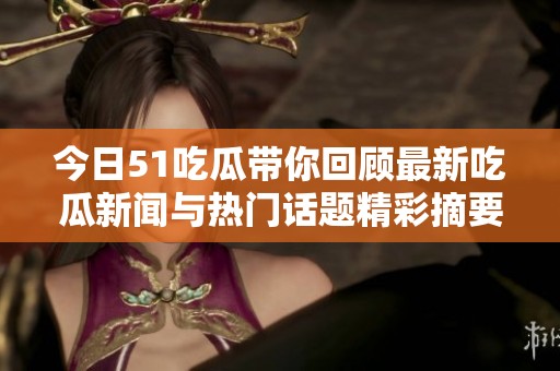 今日51吃瓜带你回顾最新吃瓜新闻与热门话题精彩摘要