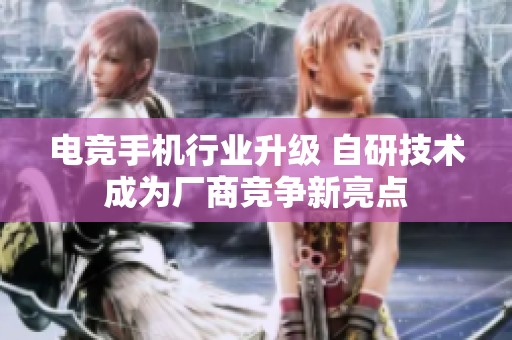 电竞手机行业升级 自研技术成为厂商竞争新亮点
