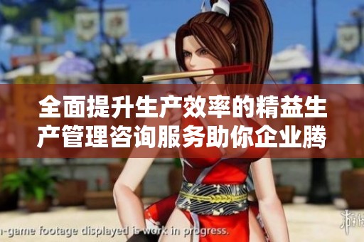全面提升生产效率的精益生产管理咨询服务助你企业腾飞