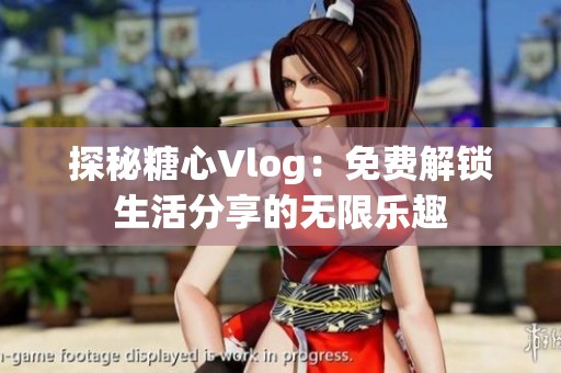 探秘糖心Vlog：免费解锁生活分享的无限乐趣