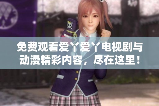 免费观看爱丫爱丫电视剧与动漫精彩内容，尽在这里！