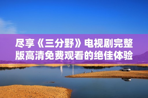 尽享《三分野》电视剧完整版高清免费观看的绝佳体验