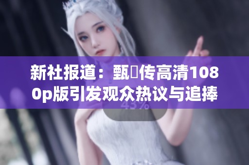 新社报道：甄嬛传高清1080p版引发观众热议与追捧