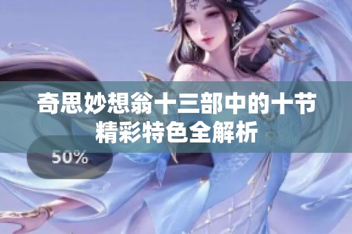 奇思妙想翁十三部中的十节精彩特色全解析