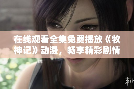 在线观看全集免费播放《牧神记》动漫，畅享精彩剧情体验！