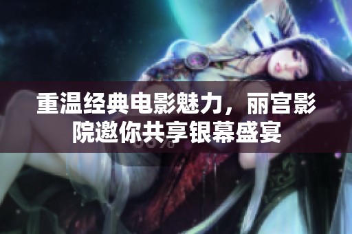 重温经典电影魅力，丽宫影院邀你共享银幕盛宴