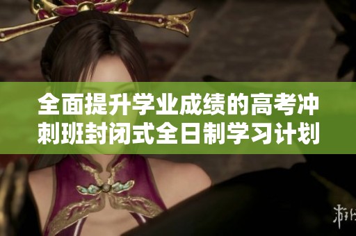 全面提升学业成绩的高考冲刺班封闭式全日制学习计划
