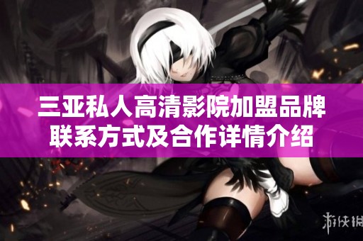 三亚私人高清影院加盟品牌联系方式及合作详情介绍