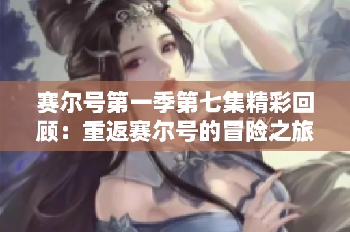 赛尔号第一季第七集精彩回顾：重返赛尔号的冒险之旅与动画免费观赏