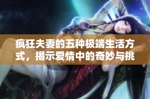 疯狂夫妻的五种极端生活方式，揭示爱情中的奇妙与挑战