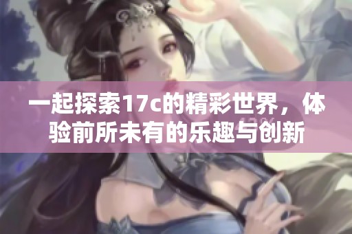 一起探索17c的精彩世界，体验前所未有的乐趣与创新
