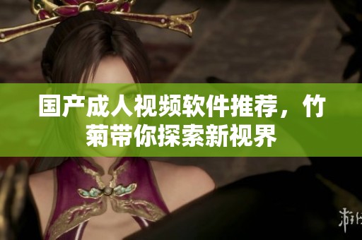 国产成人视频软件推荐，竹菊带你探索新视界