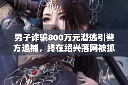 男子诈骗800万元潜逃引警方追捕，终在绍兴落网被抓获