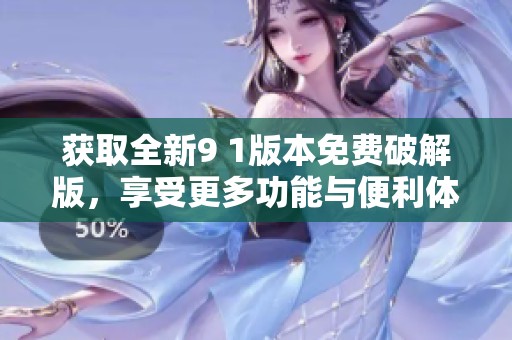 获取全新9 1版本免费破解版，享受更多功能与便利体验