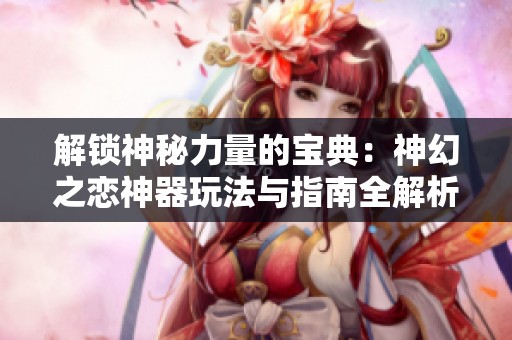 解锁神秘力量的宝典：神幻之恋神器玩法与指南全解析