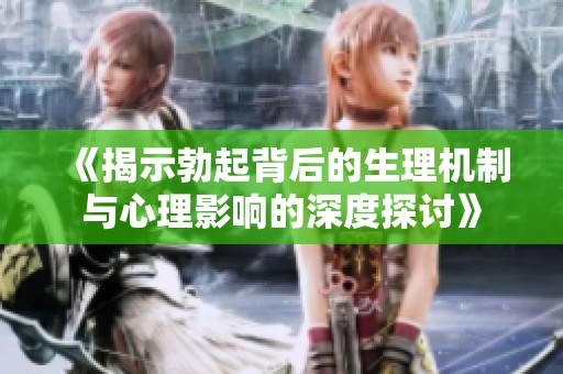 《揭示勃起背后的生理机制与心理影响的深度探讨》