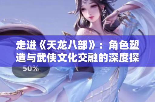 走进《天龙八部》：角色塑造与武侠文化交融的深度探讨