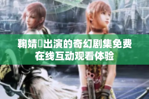 鞠婧祎出演的奇幻剧集免费在线互动观看体验