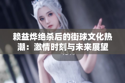 赖益烨绝杀后的街球文化热潮：激情时刻与未来展望