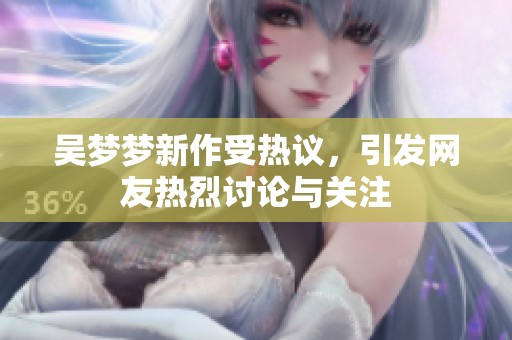 吴梦梦新作受热议，引发网友热烈讨论与关注
