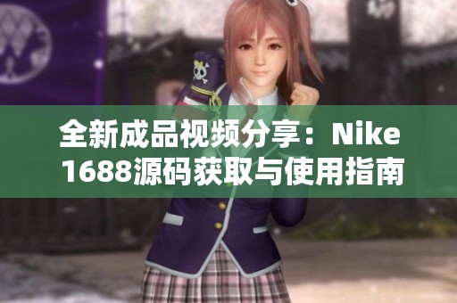 全新成品视频分享：Nike 1688源码获取与使用指南
