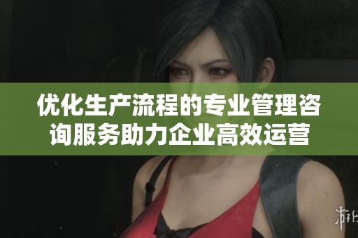 优化生产流程的专业管理咨询服务助力企业高效运营