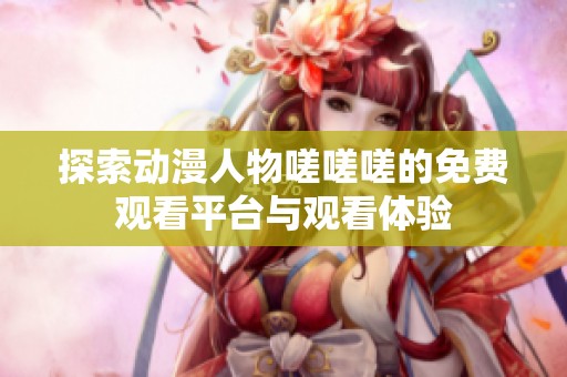 探索动漫人物嗟嗟嗟的免费观看平台与观看体验