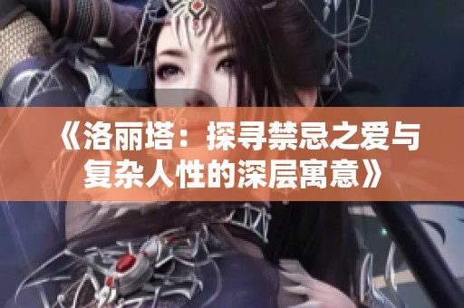 《洛丽塔：探寻禁忌之爱与复杂人性的深层寓意》