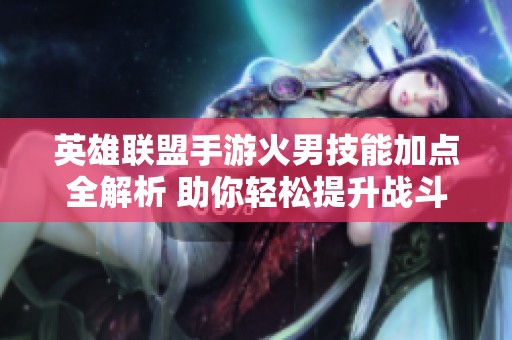 英雄联盟手游火男技能加点全解析 助你轻松提升战斗力