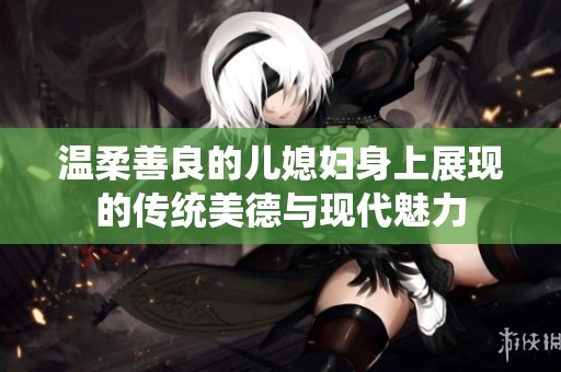 温柔善良的儿媳妇身上展现的传统美德与现代魅力
