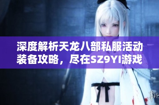 深度解析天龙八部私服活动装备攻略，尽在SZ9YI游戏站
