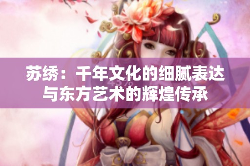 苏绣：千年文化的细腻表达与东方艺术的辉煌传承