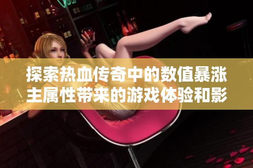 探索热血传奇中的数值暴涨主属性带来的游戏体验和影响