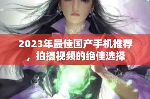 2023年最佳国产手机推荐，拍摄视频的绝佳选择