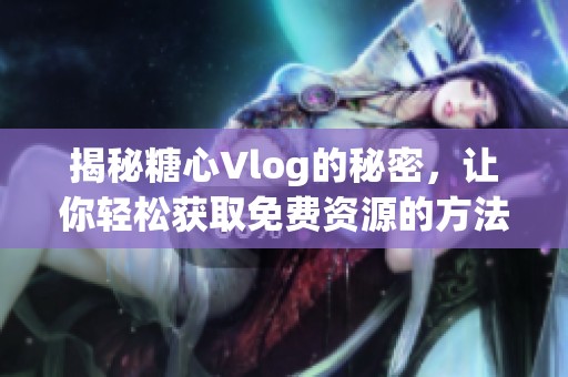 揭秘糖心Vlog的秘密，让你轻松获取免费资源的方法