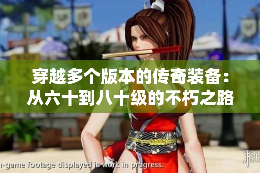穿越多个版本的传奇装备：从六十到八十级的不朽之路