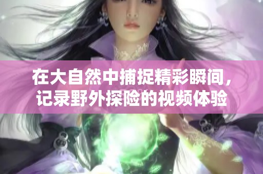 在大自然中捕捉精彩瞬间，记录野外探险的视频体验