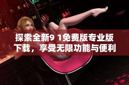 探索全新9 1免费版专业版下载，享受无限功能与便利体验