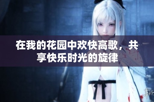 在我的花园中欢快高歌，共享快乐时光的旋律