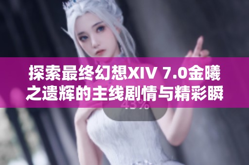 探索最终幻想XIV 7.0金曦之遗辉的主线剧情与精彩瞬间