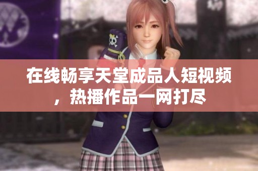 在线畅享天堂成品人短视频，热播作品一网打尽