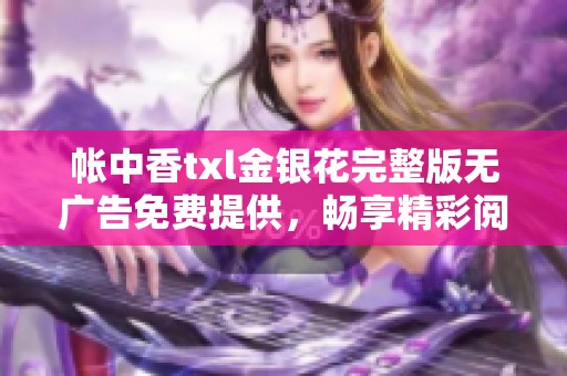 帐中香txl金银花完整版无广告免费提供，畅享精彩阅读体验