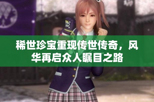 稀世珍宝重现传世传奇，风华再启众人瞩目之路